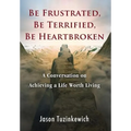 Be Frustrated, Be Terrified, Be Heartbroken: A Conversation on Achieving a Life Worth Living - Hardcover