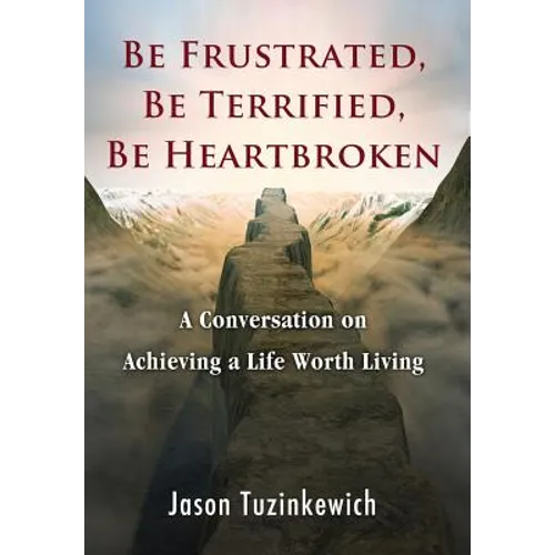 Be Frustrated, Be Terrified, Be Heartbroken: A Conversation on Achieving a Life Worth Living - Hardcover