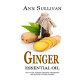Ginger Essential Oil: Benefits, Properties, Applications, Studies & Recipes - Paperback