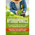 Hydroponics: The Beginner's Guide On How To Build Your Personal Hydroponic Garden. Learn How to Start Growing Fruits, Vegetables and Herbs at Home - Paperback