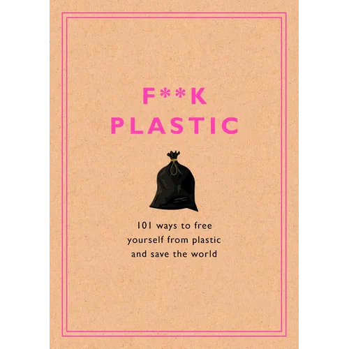 F**k Plastic: 101 Ways to Free Yourself from Plastic and Save the World - Hardcover