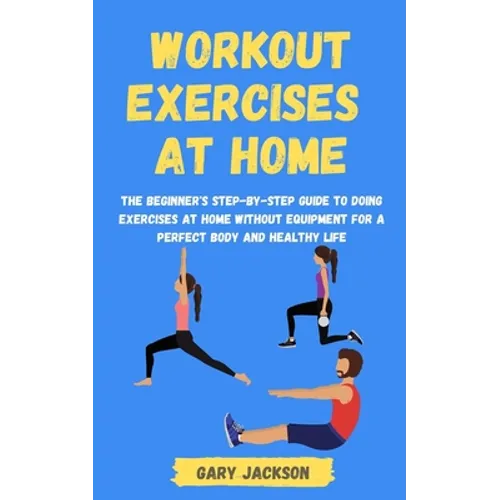 Workout Exercises at Home: The Beginner's Step-by-Step Guide to Doing Exercises at Home without Equipment for a Perfect Body and Healthy Life - Paperback