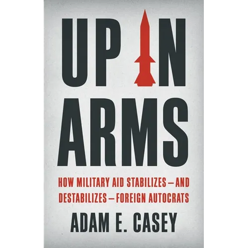 Up in Arms: How Military Aid Stabilizes--And Destabilizes--Foreign Autocrats - Hardcover