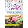Flower Farming for Profit The Ultimate Guide to Growing and Maintaining a Wildly Profitable Cut Flower Business - Paperback