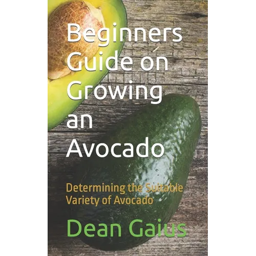 Beginners Guide on Growing an Avocado: Determining the Suitable Variety of Avocado - Paperback
