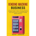 Vending Machine Business: A Simple Guide to Start a Vending Machine (Grow and Promote a Profitable Vending Machine Business) - Paperback