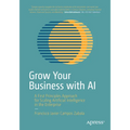 Grow Your Business with AI: A First Principles Approach for Scaling Artificial Intelligence in the Enterprise - Paperback