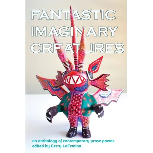 Fantastic Imaginary Creatures: An Anthology of Contemporary Prose Poems - Paperback