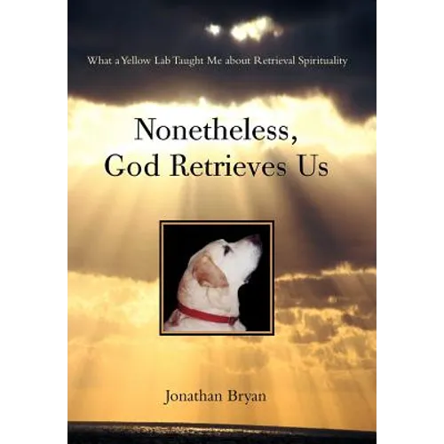 Nonetheless, God Retrieves Us: What a Yellow Lab Taught Me about Retrieval Spirituality - Hardcover
