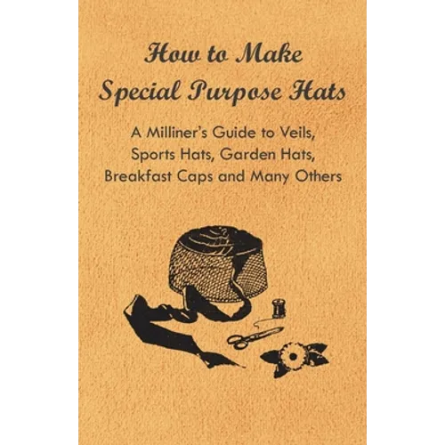 How to Make Special Purpose Hats - A Milliner's Guide to Veils, Sports Hats, Garden Hats, Breakfast Caps and Many Others - Paperback
