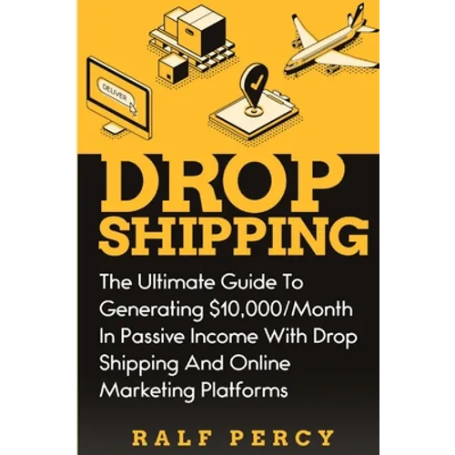Dropshipping: The Ultimate Guide to Generating $10,000/Month in Passive Income With Drop Shipping And Online Marketing Platforms - Paperback
