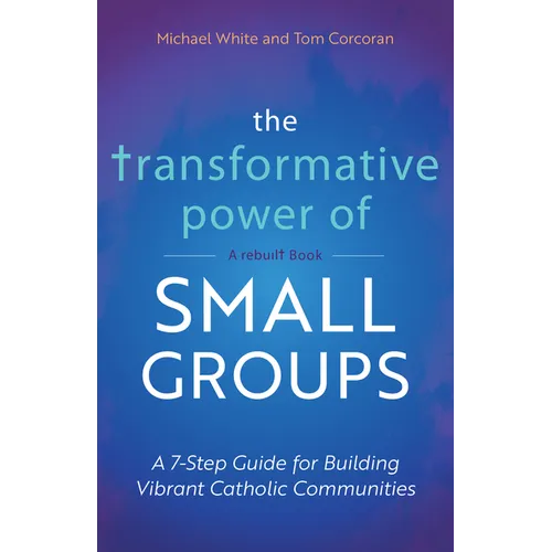 The Transformative Power of Small Groups: A 7-Step Guide for Building Vibrant Catholic Communities (a Rebuilt Book) - Paperback