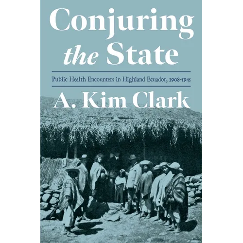 Conjuring the State: Public Health Encounters in Highland Ecuador, 1908-1945 - Hardcover