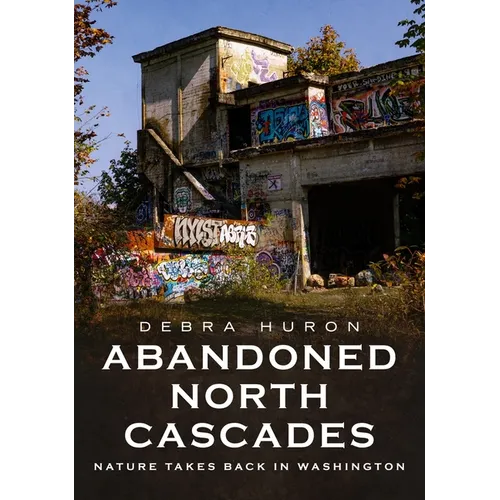Abandoned North Cascades: Nature Takes Back in Washington - Paperback
