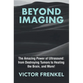 Beyond Imaging: The Amazing Power of Ultrasound: from Destroying Tumors to Healing the Brain, and More! - Paperback