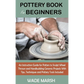 Pottery Book for Beginners: An Instruction Guide for Potters to Sculpt Wheel Thrown and Handbuilding Ceramic Projects With Tips, Techniques and Potter - Hardcover