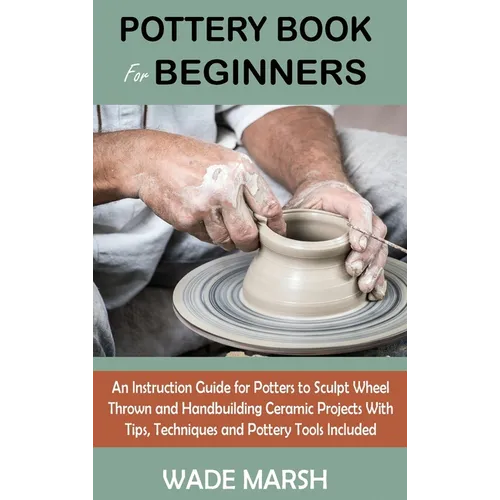Pottery Book for Beginners: An Instruction Guide for Potters to Sculpt Wheel Thrown and Handbuilding Ceramic Projects With Tips, Techniques and Potter - Hardcover