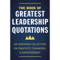 The Book of Greatest Leadership Quotations: An Inspiring Collection on Creativity, Teamwork, and Empowerment - Hardcover