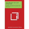 The Present Age and Inner Life: A Sequel to Spiritual Intercourse, Modern Mysteries Classified and Explained - Paperback