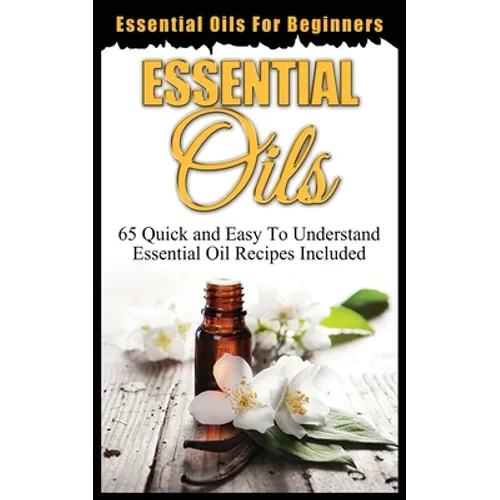 Essential Oils for Beginners: Quick and Easy to Understand Essential Oil Recipes Included - Paperback