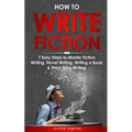 How to Write Fiction: 7 Easy Steps to Master Fiction Writing, Novel Writing, Writing a Book & Short Story Writing - Paperback