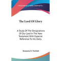 The Lord Of Glory: A Study Of The Designations Of Our Lord In The New Testament With Especial Reference To His Deity - Hardcover