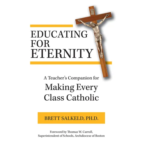 Educating for Eternity: A Teacher's Companion for Making Every Class Catholic - Paperback