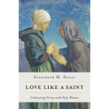 Love Like a Saint: Cultivating Virtue with Holy Women - Paperback