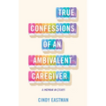 True Confessions of an Ambivalent Caregiver: A Memoir in Essays - Paperback