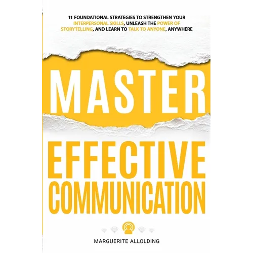 Master Effective Communication: 11 Foundational Strategies to Strengthen Your Interpersonal Skills, Unleash the Power of Storytelling, and Learn to Ta - Paperback