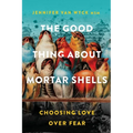 The Good Thing About Mortar Shells: Choosing Love Over Fear - Paperback