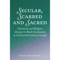 Secular, Scarred and Sacred: Education and Religion Among the Black Community in Nineteenth-Century Canada - Hardcover