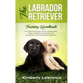The Labrador Retriever Training Handbook: The Essential Guide For Potty Training Your Puppy, Teaching Commands, Dog Socialization, And Curbing Bad Beh - Paperback