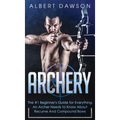 Archery: The #1 Beginner's Guide For Everything An Archer Needs To Know About Recurve And Compound Bows - Hardcover