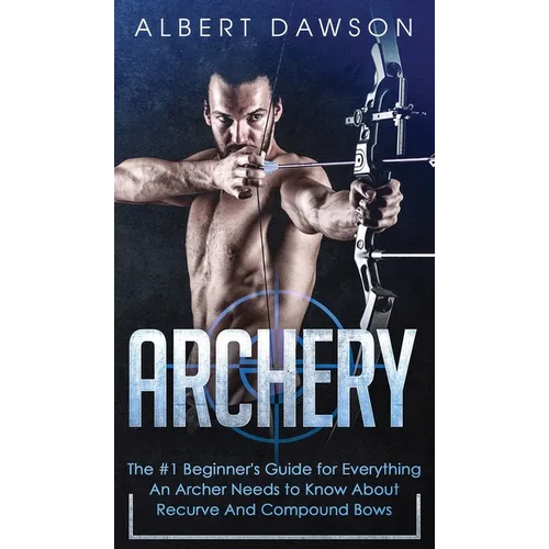 Archery: The #1 Beginner's Guide For Everything An Archer Needs To Know About Recurve And Compound Bows - Hardcover