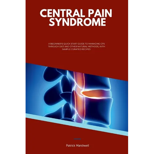 Central Pain Syndrome: A Beginner's Quick Start Guide to Managing CPS Through Diet and Other Natural Methods, With Sample Curated Recipes - Paperback