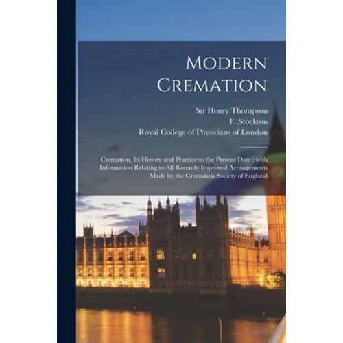 Modern Cremation: Cremation, Its History and Practice to the Present Date: With Information Relating to All Recently Improved Arrangemen - Paperback
