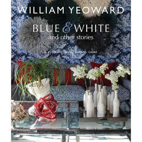 William Yeoward: Blue and White and Other Stories: A Personal Journey Through Colour - Hardcover