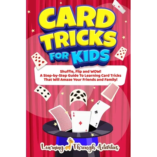 Card Tricks For Kids: Shuffle, Flip and WOW! A Step-by-Step Guide To Learning Card Tricks That Will Amaze Your Friends And Family! - Paperback