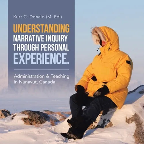 Understanding Narrative Inquiry Through Personal Experience.: Administration & Teaching in Nunavut, Canada - Paperback