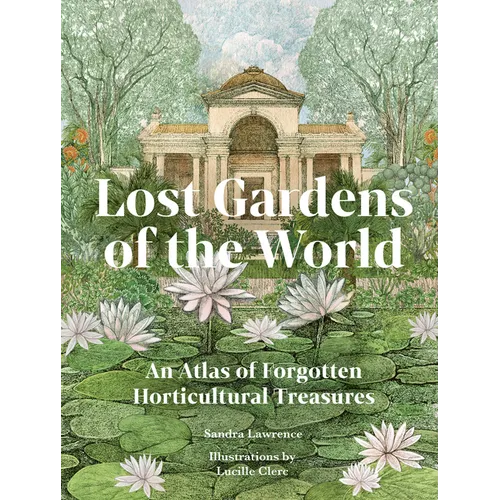 Lost Gardens of the World: An Atlas of Forgotten Horticultural Treasures - Hardcover