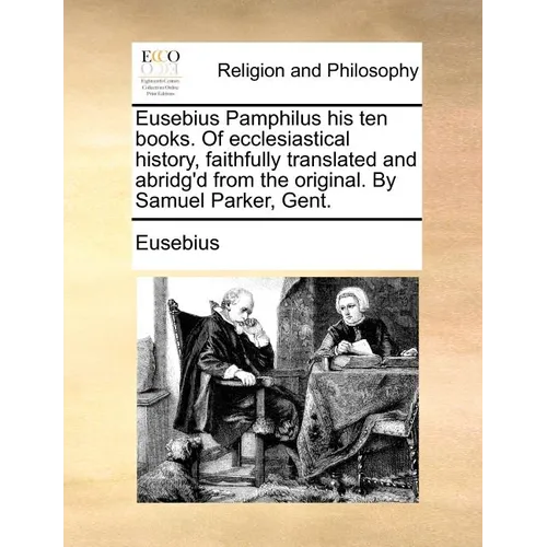 Eusebius Pamphilus his ten books. Of ecclesiastical history, faithfully translated and abridg'd from the original. By Samuel Parker, Gent. - Paperback