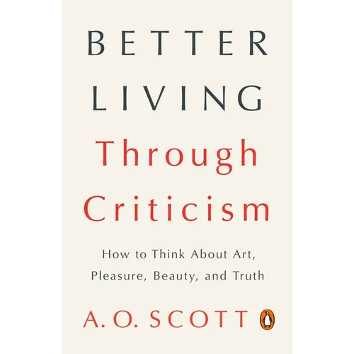 Better Living Through Criticism: How to Think about Art, Pleasure, Beauty, and Truth - Paperback
