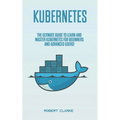 Kubernetes: The Ultimate Guide to Learn and Master Kubernetes for Beginners and Advanced Users! - Paperback