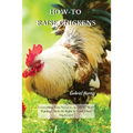 How-To Raise Chickens: Everything You Need to Know to Start Raising Chickens Right in Your Own Backyard - Paperback