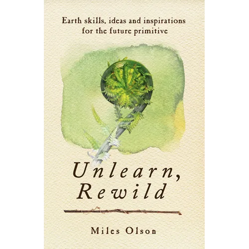 Unlearn, Rewild: Earth Skills, Ideas and Inspiration for the Future Primitive - Paperback