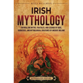 Irish Mythology: Enthralling Myths, Folktales, and Legends of Gods, Goddesses, and Mythological Creatures of Ancient Ireland - Paperback