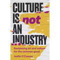 Culture Is Not an Industry: Reclaiming Art and Culture for the Common Good - Paperback