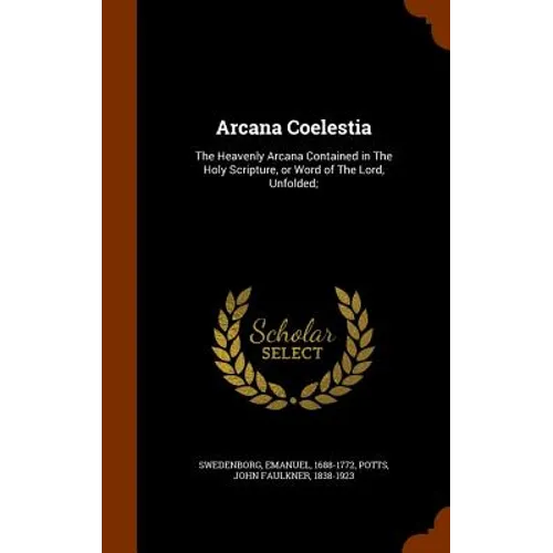 Arcana Coelestia: The Heavenly Arcana Contained in The Holy Scripture, or Word of The Lord, Unfolded; - Hardcover