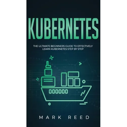 Kubernetes: The Ultimate Beginners Guide to Effectively Learn Kubernetes Step-By-Step - Hardcover